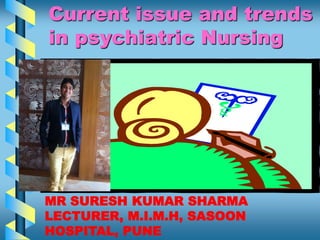 Current issue and trends
in psychiatric Nursing
MR SURESH KUMAR SHARMA
LECTURER, M.I.M.H, SASOON
HOSPITAL, PUNE
 