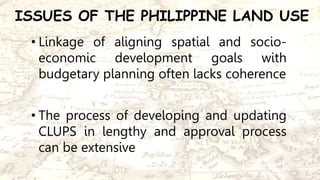 ISSUES OF THE PHILIPPINE LAND USE
• Linkage of aligning spatial and socio-
economic development goals with
budgetary plann...