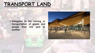 TRANSPORT LAND
Delegated to the moving or
transportation of goods and
people from one spot to
another
 