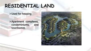 RESIDENTIAL LAND
Used for housing
Apartment complexes,
condominiums, and
townhomes
 