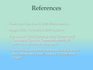 ReferencesChalk Drawing, June 2, 2009 tiffanywashkoImage_4629, November 1, 2008 kaylhewFree School Child Coloring With Green Pencil (unedited) Creative Commons, March 26 2009, Pink Sherbet Photography "It looked like two rabbits and a sun, but it wasn't two rabbits and a sun”, January 12 2008, Mrs. Finger