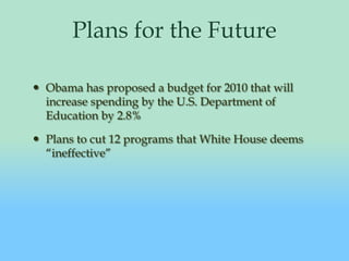 Plans for the FutureObama has proposed a budget for 2010 that will increase spending by the U.S. Department of Education by 2.8%Plans to cut 12 programs that White House deems “ineffective”