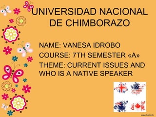 UNIVERSIDAD NACIONAL
DE CHIMBORAZO
NAME: VANESA IDROBO
COURSE: 7TH SEMESTER «A»
THEME: CURRENT ISSUES AND
WHO IS A NATIVE SPEAKER
 