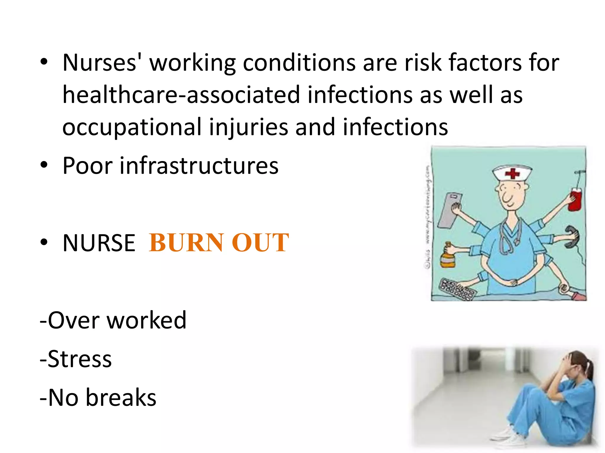 0
• Nurses' working conditions are risk factors for
healthcare-associated infections as well as
occupational injuries and infections
• Poor infrastructures
• NURSE BURN OUT
-Over worked
-Stress
-No breaks
 