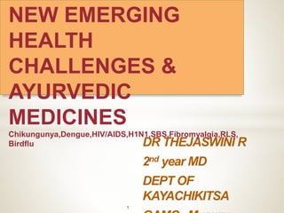 DR THEJASWINI R
2nd year MD
DEPT OF
KAYACHIKITSA
1
NEW EMERGING
HEALTH
CHALLENGES &
AYURVEDIC
MEDICINES
Chikungunya,Dengue,HIV/AIDS,H1N1,SBS,Fibromyalgia,RLS,
Birdflu
 