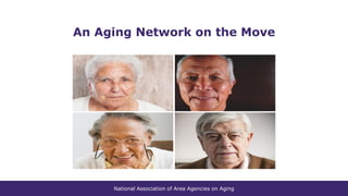 National Association of Area Agencies on Aging
An Aging Network on the Move
 