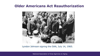 National Association of Area Agencies on Aging
Older Americans Act Reauthorization
Lyndon Johnson signing the OAA, July 14, 1965.
 