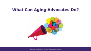National Association of Area Agencies on Aging
What Can Aging Advocates Do?
 