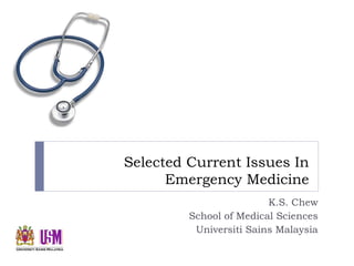 Selected Current Issues In
Emergency Medicine
K.S. Chew
School of Medical Sciences
Universiti Sains Malaysia
 