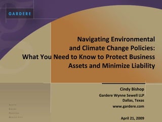 Navigating Environmental and Climate Change Policies: What You Need to Know to Protect Business Assets and Minimize Liability Cindy Bishop Gardere Wynne Sewell LLP Dallas, Texas www.gardere.com April 21, 2009 