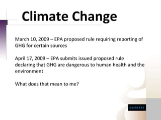 Climate Change March 10, 2009 – EPA proposed rule requiring reporting of GHG for certain sources April 17, 2009 – EPA submits issued proposed rule declaring that GHG are dangerous to human health and the environment What does that mean to me? 