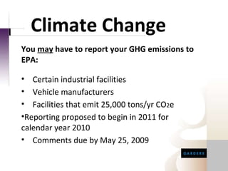 Climate Change Certain industrial facilities Vehicle manufacturers Facilities that emit 25,000 tons/yr CO 2 e Reporting proposed to begin in 2011 for calendar year 2010 Comments due by May 25, 2009 You  may  have to report your GHG emissions to EPA: 