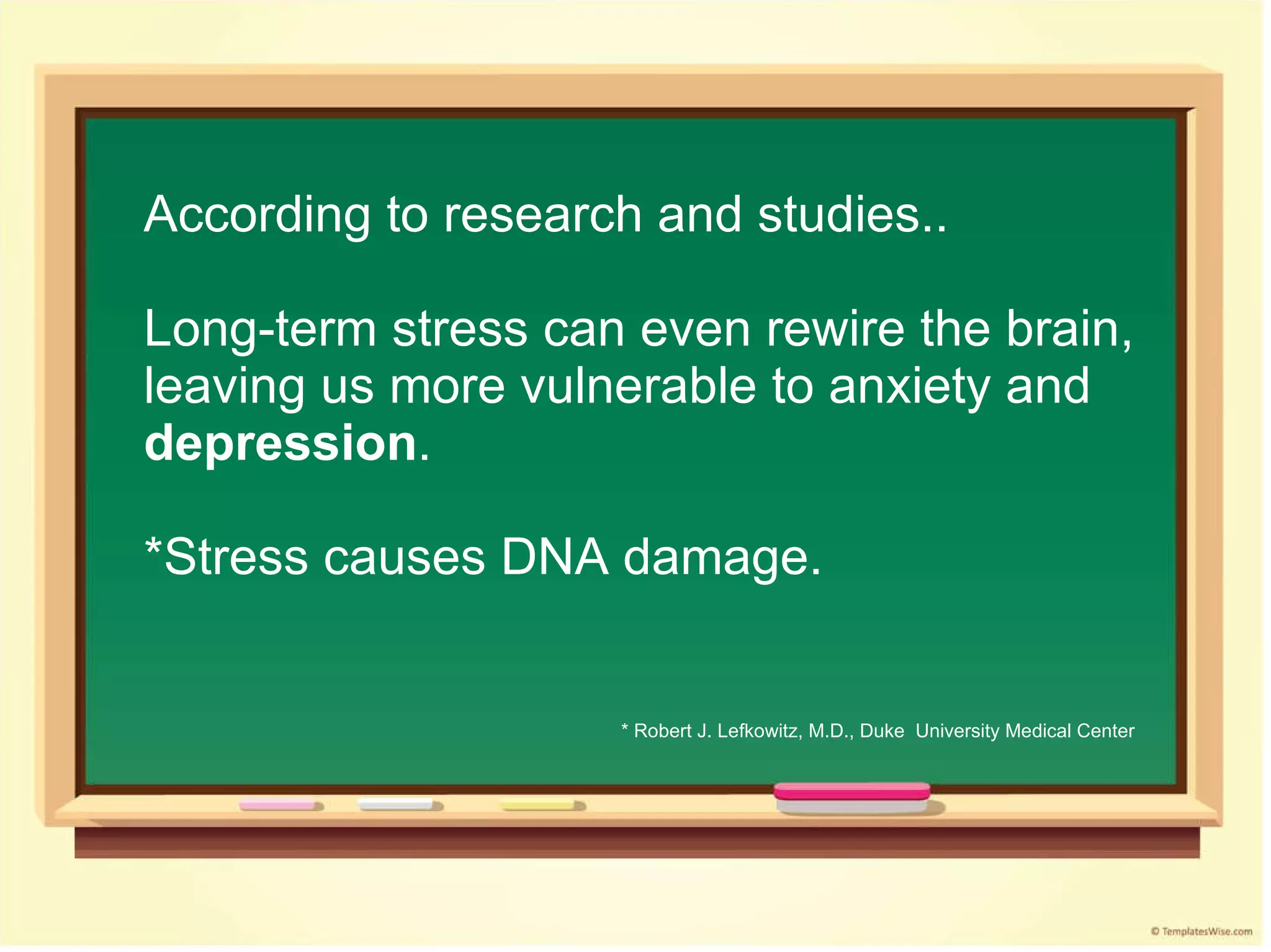 According to research and studies.. Long-term stress can even rewire the brain, leaving us more vulnerable to anxiety and depression . *Stress causes DNA damage. * Robert J. Lefkowitz, M.D., Duke  University Medical Center 