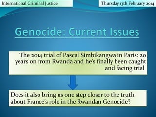 The 2014 trial of Pascal Simbikangwa in Paris: 20
years on from Rwanda and he’s finally been caught
and facing trial.
International Criminal Justice Thursday 13th February 2014
Does it also bring us one step closer to the truth
about France’s role in the Rwandan Genocide?
 