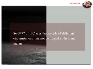 So S497 of IPC says that people of different
circumstances may not be treated in the same
manner
By Hathib k.k.
 