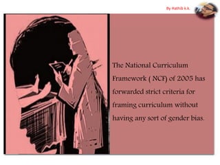The National Curriculum
Framework ( NCF) of 2005 has
forwarded strict criteria for
framing curriculum without
having any sort of gender bias.
By Hathib k.k.
 