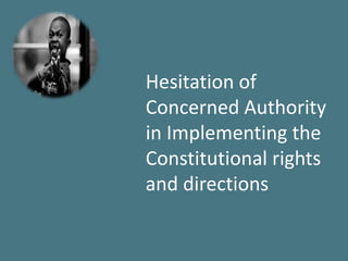 Hesitation of
Concerned Authority
in Implementing the
Constitutional rights
and directions
 