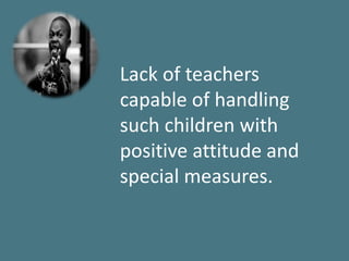 Lack of teachers
capable of handling
such children with
positive attitude and
special measures.
 