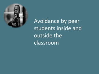 Avoidance by peer
students inside and
outside the
classroom
 