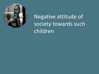 Negative attitude of
society towards such
children
 