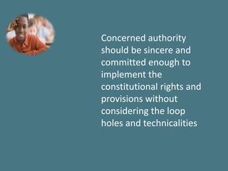 Concerned authority
should be sincere and
committed enough to
implement the
constitutional rights and
provisions without
considering the loop
holes and technicalities
 