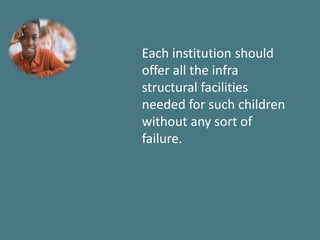 Each institution should
offer all the infra
structural facilities
needed for such children
without any sort of
failure.
 
