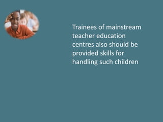Trainees of mainstream
teacher education
centres also should be
provided skills for
handling such children
 