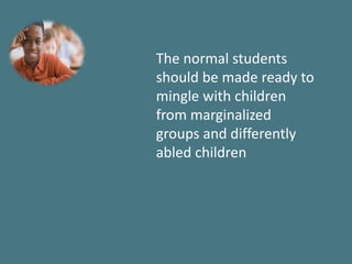 The normal students
should be made ready to
mingle with children
from marginalized
groups and differently
abled children
 