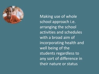 Making use of whole
school approach i.e.
arranging the school
activities and schedules
with a broad aim of
incorporating health and
well being of the
students regardless to
any sort of difference in
their nature or status
 
