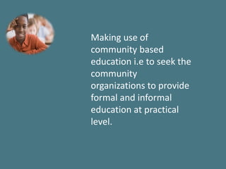 Making use of
community based
education i.e to seek the
community
organizations to provide
formal and informal
education at practical
level.
 