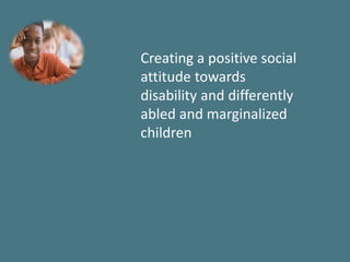 Creating a positive social
attitude towards
disability and differently
abled and marginalized
children
 