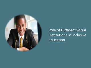 Role of Different Social
Institutions in Inclusive
Education.
 