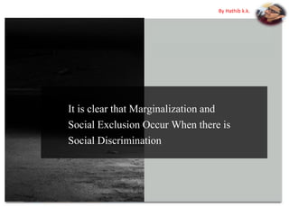 It is clear that Marginalization and
Social Exclusion Occur When there is
Social Discrimination
By Hathib k.k.
 