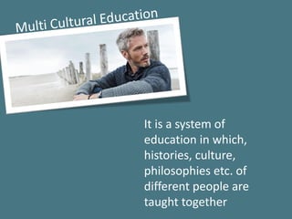 It is a system of
education in which,
histories, culture,
philosophies etc. of
different people are
taught together
 