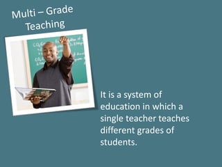 It is a system of
education in which a
single teacher teaches
different grades of
students.
 