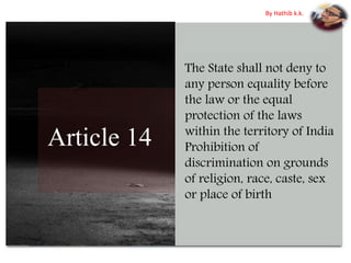 Article 14
The State shall not deny to
any person equality before
the law or the equal
protection of the laws
within the territory of India
Prohibition of
discrimination on grounds
of religion, race, caste, sex
or place of birth
By Hathib k.k.
 