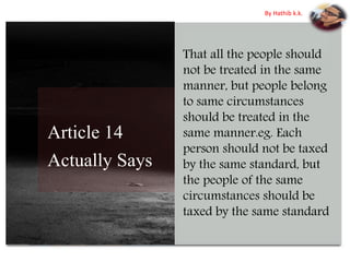 Article 14
Actually Says
That all the people should
not be treated in the same
manner, but people belong
to same circumstances
should be treated in the
same manner.eg. Each
person should not be taxed
by the same standard, but
the people of the same
circumstances should be
taxed by the same standard
By Hathib k.k.
 