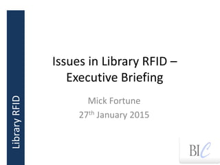 LibraryRFIDLibraryRFID
Issues in Library RFID –
Executive Briefing
Mick Fortune
27th January 2015
 