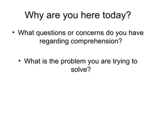 Why are you here today?
• What questions or concerns do you have
        regarding comprehension?

 • What is the problem you are trying to
                  solve?
 