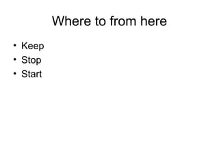 Where to from here
• Keep
• Stop
• Start
 