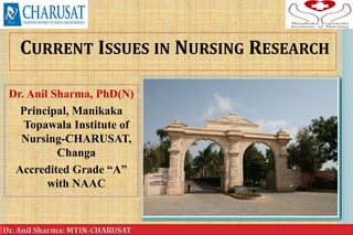 CURRENT ISSUES IN NURSING RESEARCH
Dr. Anil Sharma, PhD(N)
Principal, Manikaka
Topawala Institute of
Nursing-CHARUSAT,
Changa
Accredited Grade “A”
with NAAC
1
 
