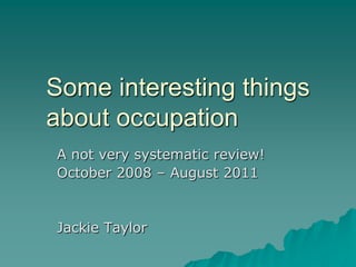 Some interesting things about occupation A not very systematic review!  October 2008 – August 2011 Jackie Taylor 