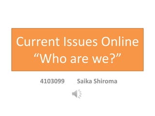 Current Issues Online
  “Who are we?”
    4103099   Saika Shiroma
 
