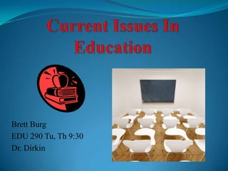 Current Issues In Education Brett Burg EDU 290 Tu, Th 9:30 Dr. Dirkin 