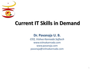 Current IT Skills in Demand
        Dr. Pavanaja U. B.
      CEO, Vishva Kannada Softech
        www.vishvakannada.com
           www.pavanaja.com
      pavanaja@vishvakannada.com




                                    1
 