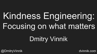 Kindness Engineering:
Focusing on what matters
Dmitry Vinnik
@DmitryVinnik dvinnik.com1
 