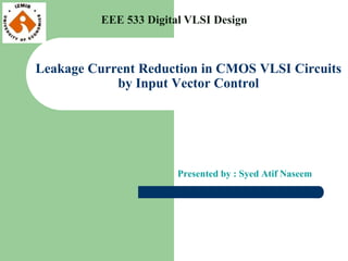 Leakage Current Reduction in CMOS VLSI Circuits
by Input Vector Control
Presented by : Syed Atif Naseem
EEE 533 Digital VLSI Design
 