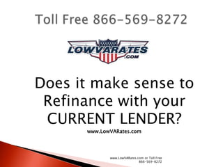 Does it make sense to
 Refinance with your
 CURRENT LENDER?
      www.LowVARates.com




             www.LowVARates.com or Toll Free
                             866-569-8272
 