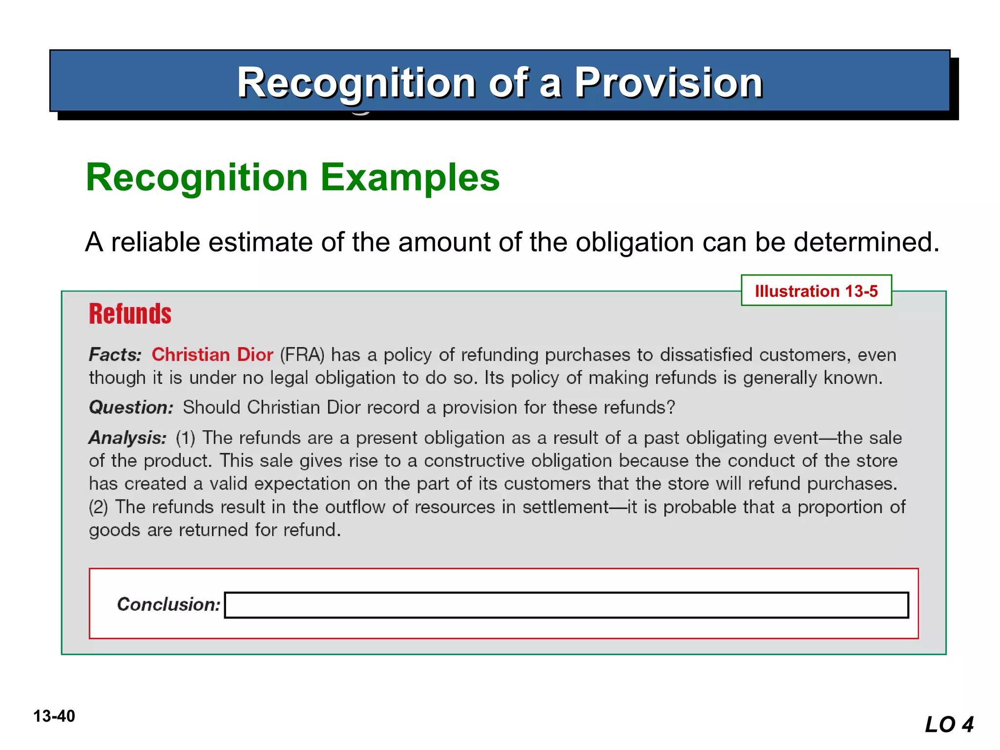 13-40
A reliable estimate of the amount of the obligation can be determined.
Recognition of a ProvisionRecognition of a ProvisionRecognition of a ProvisionRecognition of a Provision
LO 4
Recognition Examples
Illustration 13-5
 