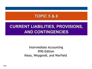 13-1
TOPIC 5 & 6TOPIC 5 & 6
CURRENT LIABILITIES, PROVISIONS,CURRENT LIABILITIES, PROVISIONS,
AND CONTINGENCIESAND CONTINGENCIES
Intermediate Accounting
IFRS Edition
Kieso, Weygandt, and Warfield
 